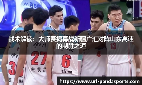 战术解读：大师赛揭幕战新疆广汇对阵山东高速的制胜之道