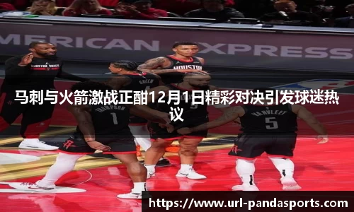 马刺与火箭激战正酣12月1日精彩对决引发球迷热议